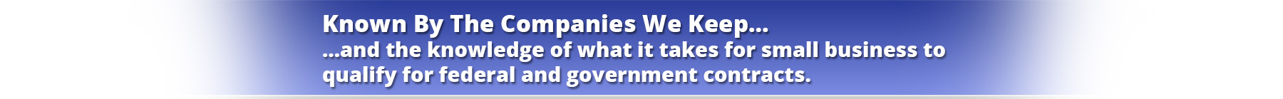 Known By The Companies We Keep…and the knowledge to qualify for federal and government contracts.