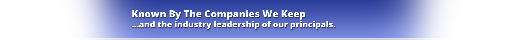 Known By The Companies We Keep…and the industry leadership of our principals.